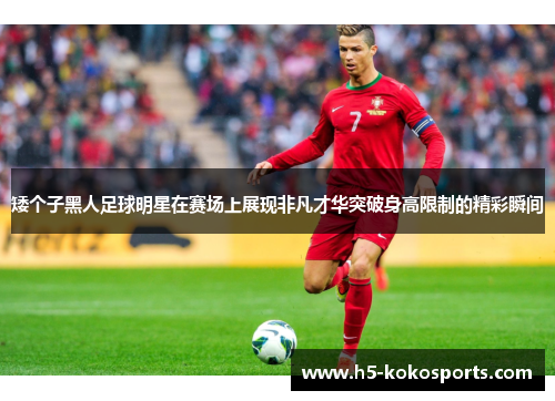 矮个子黑人足球明星在赛场上展现非凡才华突破身高限制的精彩瞬间