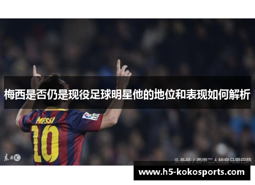 梅西是否仍是现役足球明星他的地位和表现如何解析