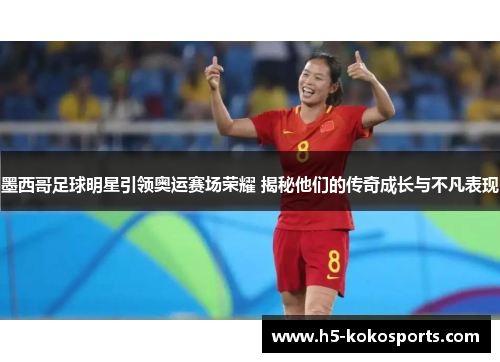 墨西哥足球明星引领奥运赛场荣耀 揭秘他们的传奇成长与不凡表现