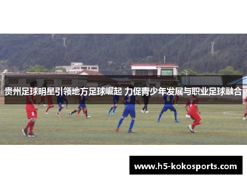 贵州足球明星引领地方足球崛起 力促青少年发展与职业足球融合