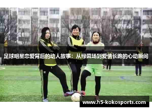 足球明星恋爱背后的动人故事：从绿茵场到爱情长跑的心动瞬间