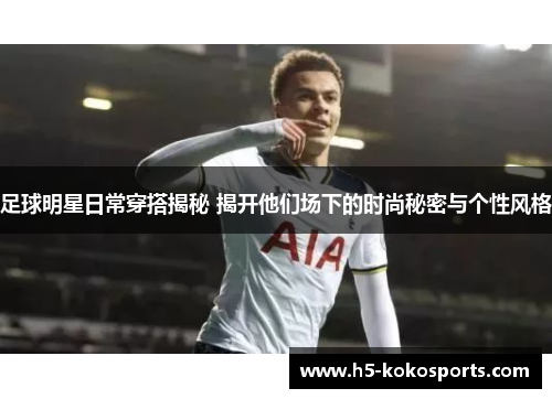 足球明星日常穿搭揭秘 揭开他们场下的时尚秘密与个性风格
