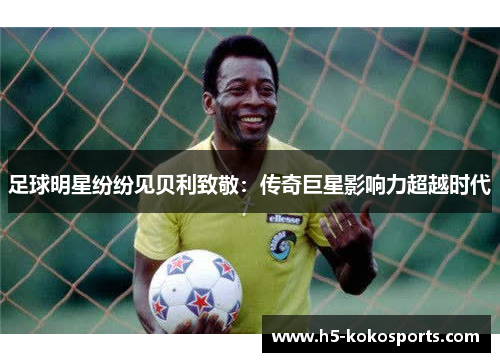 足球明星纷纷见贝利致敬：传奇巨星影响力超越时代