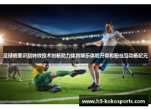 足球明星识别特效技术创新助力体育娱乐体验升级和粉丝互动新纪元