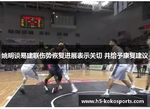 姚明谈易建联伤势恢复进展表示关切 并给予康复建议