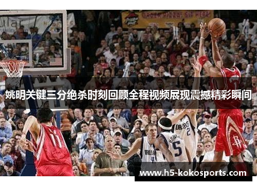 姚明关键三分绝杀时刻回顾全程视频展现震撼精彩瞬间