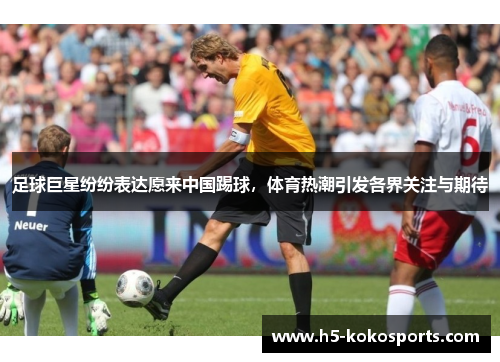 足球巨星纷纷表达愿来中国踢球，体育热潮引发各界关注与期待