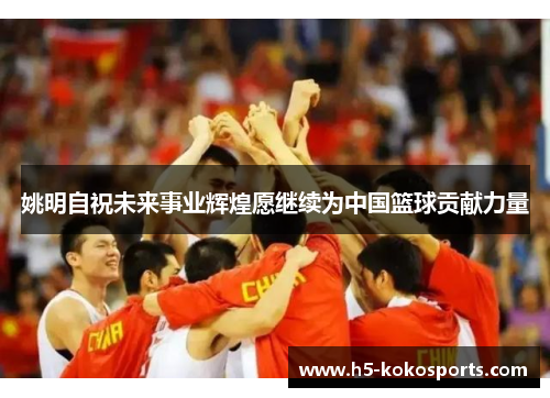 姚明自祝未来事业辉煌愿继续为中国篮球贡献力量