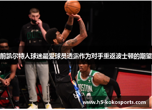 前凯尔特人球迷最爱球员透露作为对手重返波士顿的期望