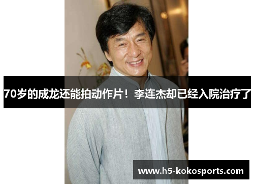 70岁的成龙还能拍动作片！李连杰却已经入院治疗了